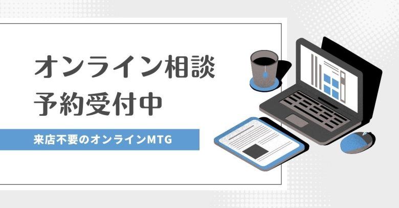 【オンライン相談】遠方のお客様からもご希望が増加中！